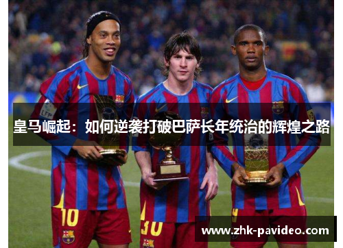 皇马崛起：如何逆袭打破巴萨长年统治的辉煌之路