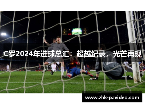 C罗2024年进球总汇：超越纪录，光芒再现