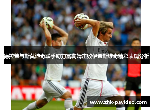 德拉普与斯莫迪奇联手助力富勒姆击败伊普斯维奇精彩表现分析