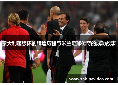 意大利超级杯的辉煌历程与米兰足球传奇的成功故事