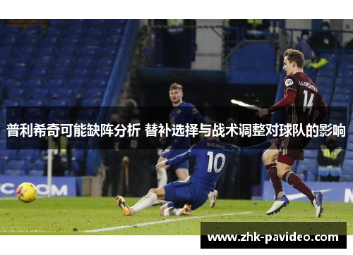 普利希奇可能缺阵分析 替补选择与战术调整对球队的影响