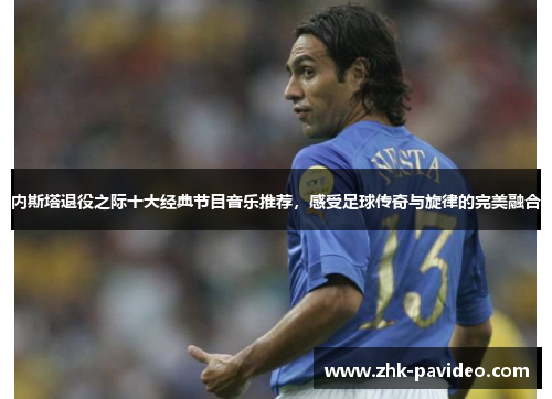 内斯塔退役之际十大经典节目音乐推荐，感受足球传奇与旋律的完美融合