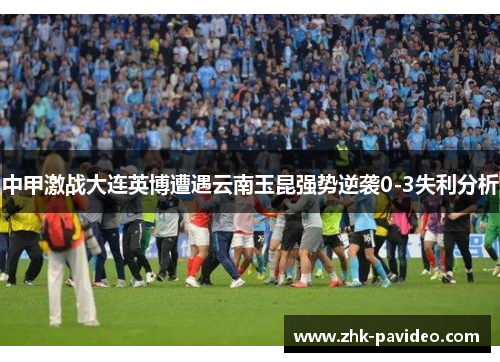 中甲激战大连英博遭遇云南玉昆强势逆袭0-3失利分析