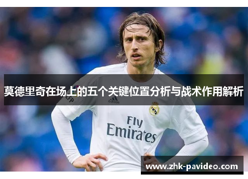 莫德里奇在场上的五个关键位置分析与战术作用解析