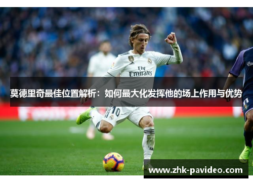 莫德里奇最佳位置解析：如何最大化发挥他的场上作用与优势