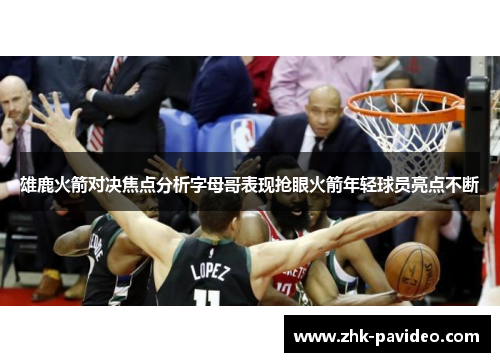 雄鹿火箭对决焦点分析字母哥表现抢眼火箭年轻球员亮点不断