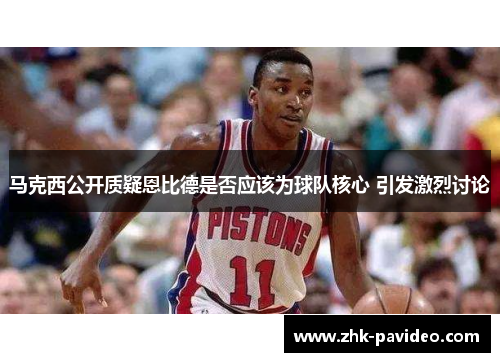 马克西公开质疑恩比德是否应该为球队核心 引发激烈讨论