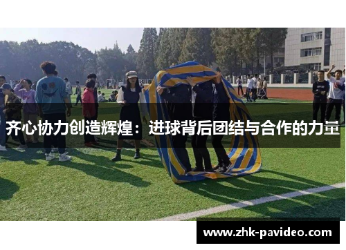 齐心协力创造辉煌：进球背后团结与合作的力量