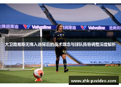 大卫路易斯无缘入选背后的战术理念与球队阵容调整深度解析 大卫路易斯无缘入选背后的战术理念与球队阵容调整深度解析