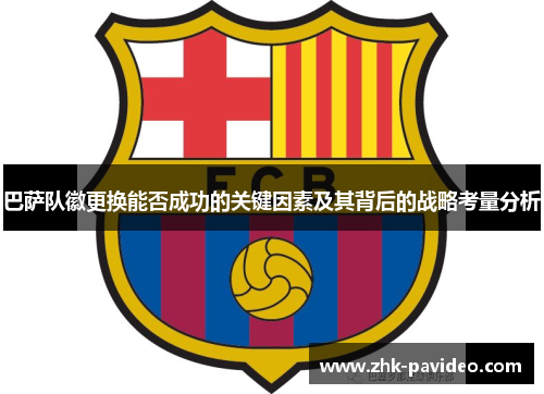 巴萨队徽更换能否成功的关键因素及其背后的战略考量分析