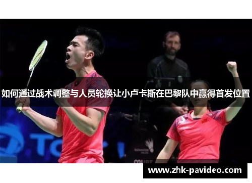 如何通过战术调整与人员轮换让小卢卡斯在巴黎队中赢得首发位置 如何通过战术调整与人员轮换让小卢卡斯在巴黎队中赢得首发位置