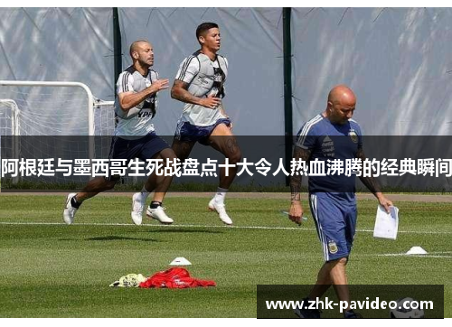 阿根廷与墨西哥生死战盘点十大令人热血沸腾的经典瞬间