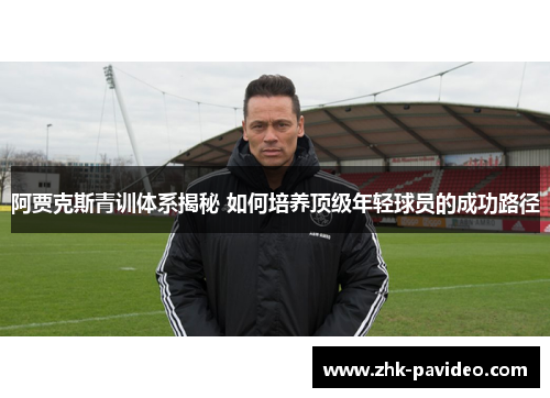 阿贾克斯青训体系揭秘 如何培养顶级年轻球员的成功路径 阿贾克斯青训体系揭秘 如何培养顶级年轻球员的成功路径
