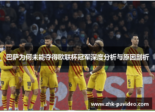 巴萨为何未能夺得欧联杯冠军深度分析与原因剖析 巴萨为何未能夺得欧联杯冠军深度分析与原因剖析