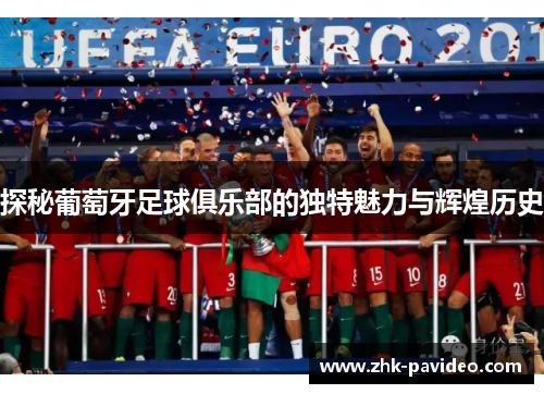 探秘葡萄牙足球俱乐部的独特魅力与辉煌历史 探秘葡萄牙足球俱乐部的独特魅力与辉煌历史