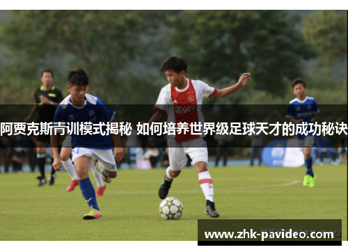 阿贾克斯青训模式揭秘 如何培养世界级足球天才的成功秘诀 阿贾克斯青训模式揭秘 如何培养世界级足球天才的成功秘诀