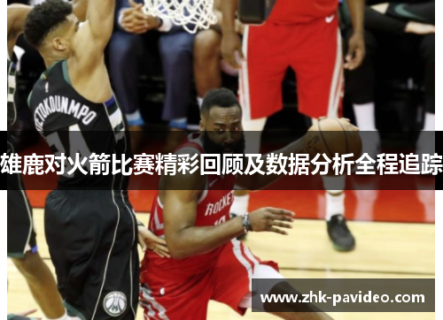 雄鹿对火箭比赛精彩回顾及数据分析全程追踪 雄鹿对火箭比赛精彩回顾及数据分析全程追踪