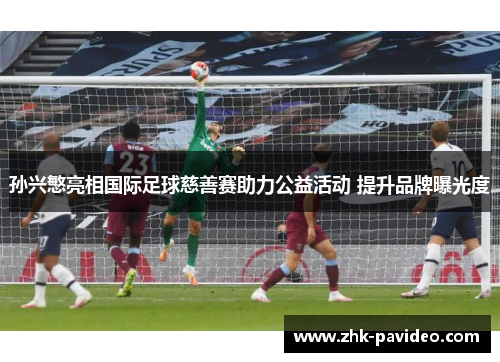 孙兴慜亮相国际足球慈善赛助力公益活动 提升品牌曝光度