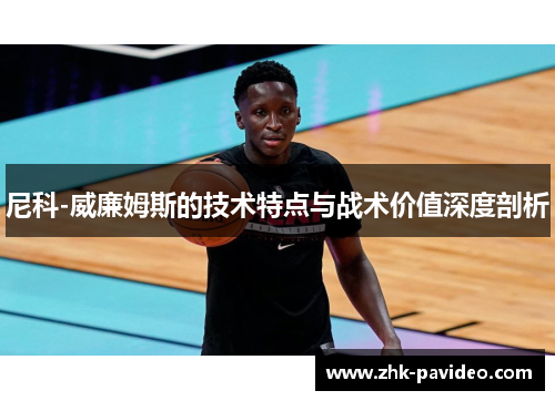 尼科-威廉姆斯的技术特点与战术价值深度剖析 尼科-威廉姆斯的技术特点与战术价值深度剖析