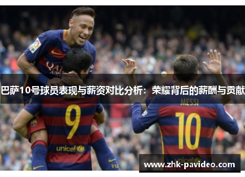 巴萨10号球员表现与薪资对比分析：荣耀背后的薪酬与贡献