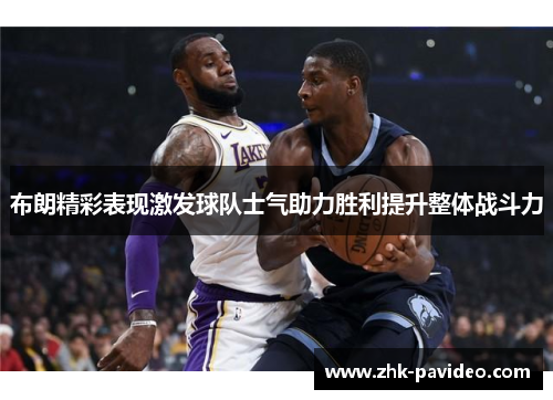 布朗精彩表现激发球队士气助力胜利提升整体战斗力