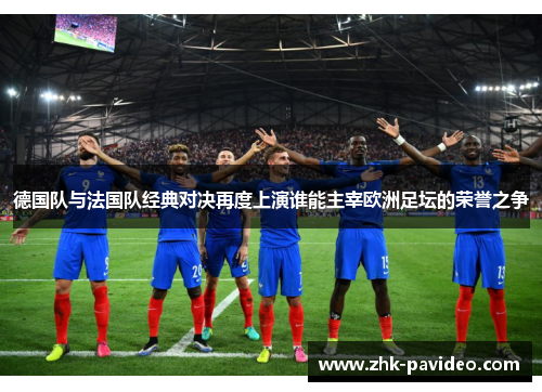 德国队与法国队经典对决再度上演谁能主宰欧洲足坛的荣誉之争