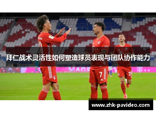 拜仁战术灵活性如何塑造球员表现与团队协作能力