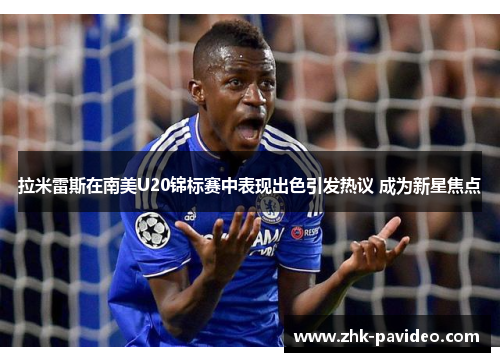 拉米雷斯在南美U20锦标赛中表现出色引发热议 成为新星焦点