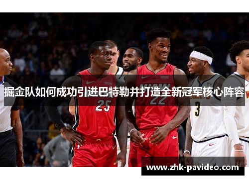 掘金队如何成功引进巴特勒并打造全新冠军核心阵容