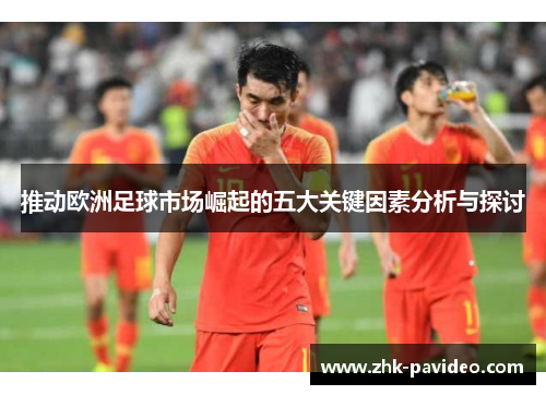 推动欧洲足球市场崛起的五大关键因素分析与探讨