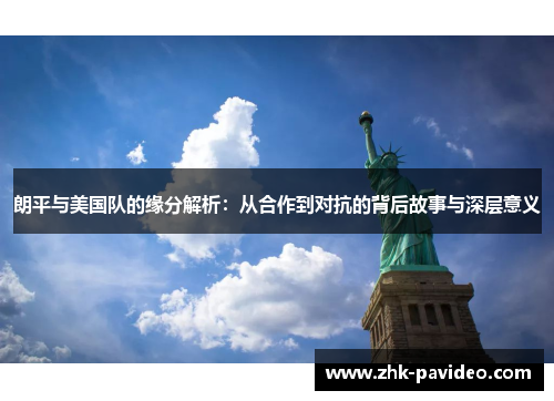 朗平与美国队的缘分解析：从合作到对抗的背后故事与深层意义