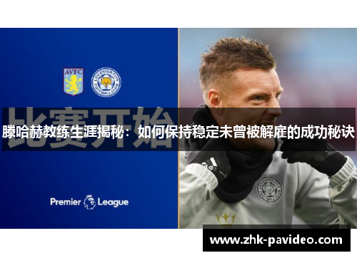滕哈赫教练生涯揭秘：如何保持稳定未曾被解雇的成功秘诀