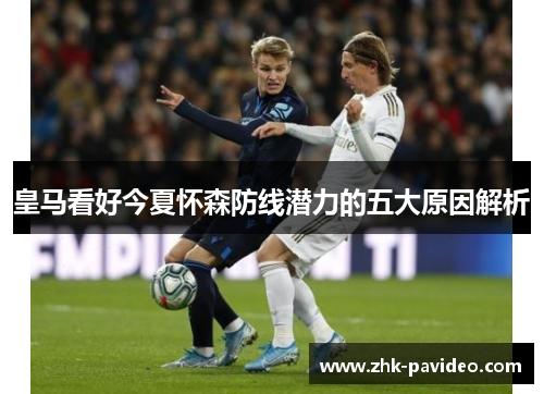 皇马看好今夏怀森防线潜力的五大原因解析