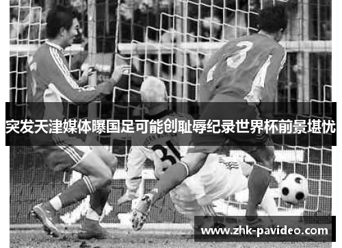 突发天津媒体曝国足可能创耻辱纪录世界杯前景堪忧