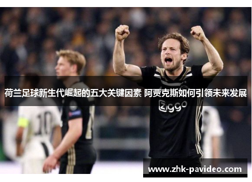 荷兰足球新生代崛起的五大关键因素 阿贾克斯如何引领未来发展