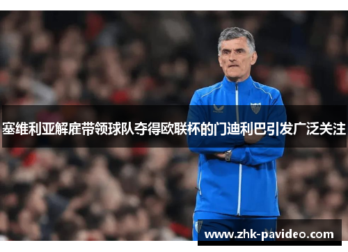 塞维利亚解雇带领球队夺得欧联杯的门迪利巴引发广泛关注 塞维利亚解雇带领球队夺得欧联杯的门迪利巴引发广泛关注