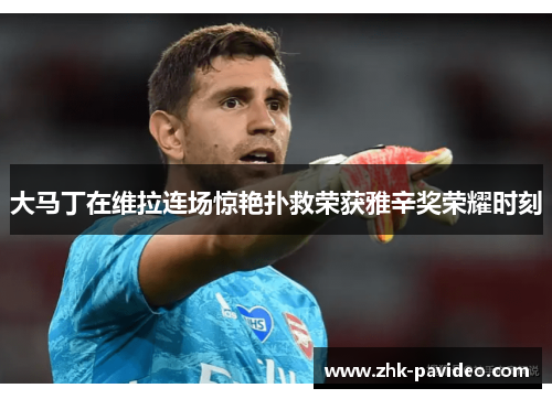 大马丁在维拉连场惊艳扑救荣获雅辛奖荣耀时刻 大马丁在维拉连场惊艳扑救荣获雅辛奖荣耀时刻