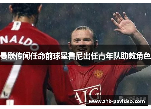 曼联传闻任命前球星鲁尼出任青年队助教角色