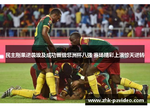 民主刚果逆袭埃及成功晋级非洲杯八强 赛场精彩上演惊天逆转 民主刚果逆袭埃及成功晋级非洲杯八强 赛场精彩上演惊天逆转