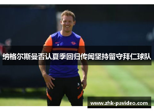 纳格尔斯曼否认夏季回归传闻坚持留守拜仁球队 纳格尔斯曼否认夏季回归传闻坚持留守拜仁球队