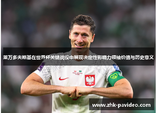 莱万多夫斯基在世界杯关键战役中展现决定性影响力领袖价值与历史意义 莱万多夫斯基在世界杯关键战役中展现决定性影响力领袖价值与历史意义
