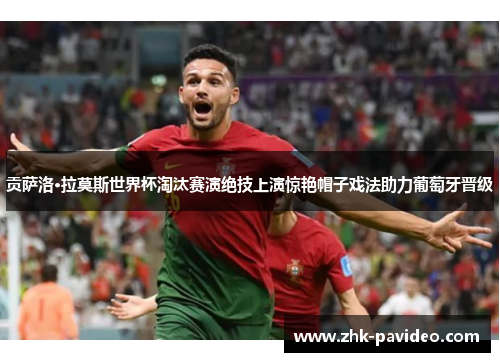 贡萨洛·拉莫斯世界杯淘汰赛演绝技上演惊艳帽子戏法助力葡萄牙晋级
