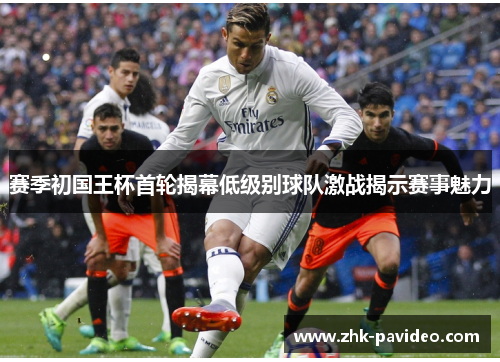 赛季初国王杯首轮揭幕低级别球队激战揭示赛事魅力