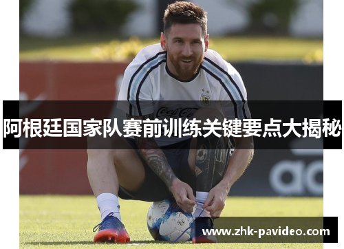 阿根廷国家队赛前训练关键要点大揭秘