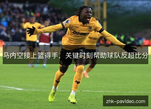 马内空接上篮得手,关键时刻帮助球队反超比分 马内空接上篮得手,关键时刻帮助球队反超比分