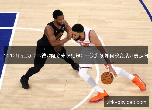 2012年东决G2韦德对隆多未吹犯规:一次判罚如何改变系列赛走向 2012年东决G2韦德对隆多未吹犯规:一次判罚如何改变系列赛走向